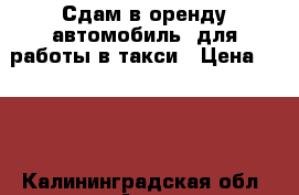 Сдам в оренду автомобиль .для работы в такси › Цена ­ 800 - Калининградская обл. Авто » Сдам в аренду   . Калининградская обл.